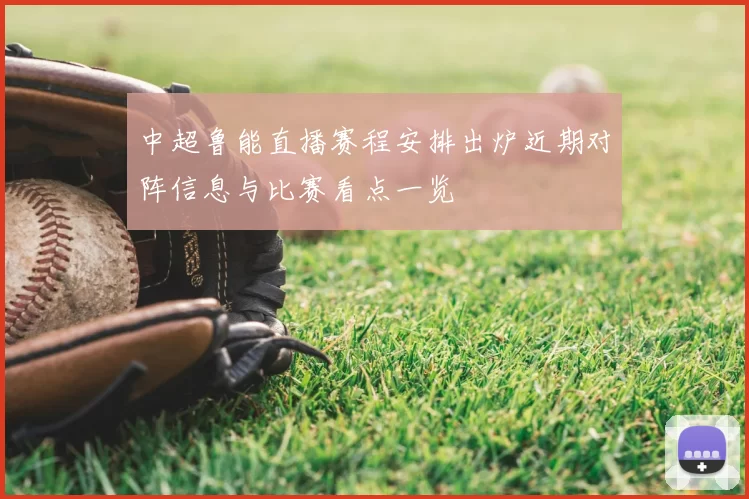 中超鲁能直播赛程安排出炉近期对阵信息与比赛看点一览