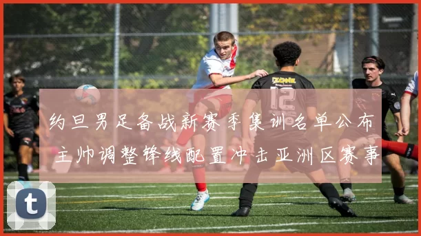 约旦男足备战新赛季集训名单公布 主帅调整锋线配置冲击亚洲区赛事