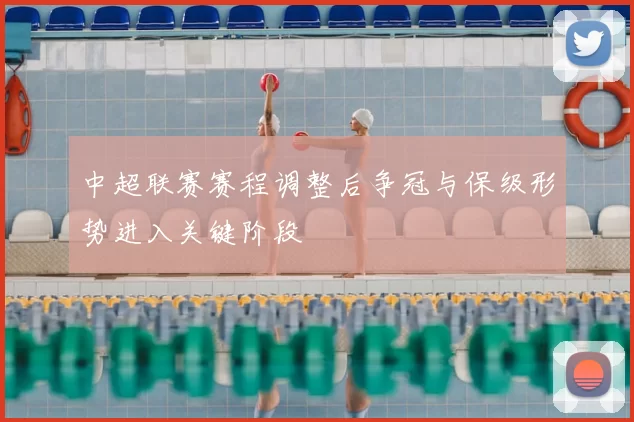 中超联赛赛程调整后争冠与保级形势进入关键阶段