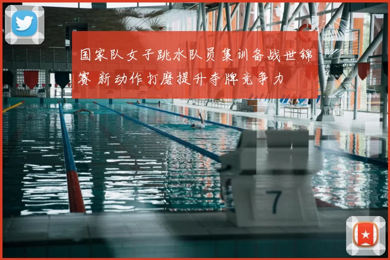 国家队女子跳水队员集训备战世锦赛 新动作打磨提升夺牌竞争力