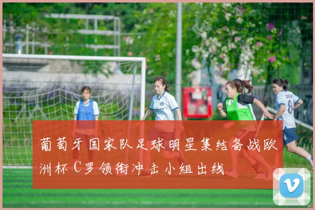 葡萄牙国家队足球明星集结备战欧洲杯 C罗领衔冲击小组出线