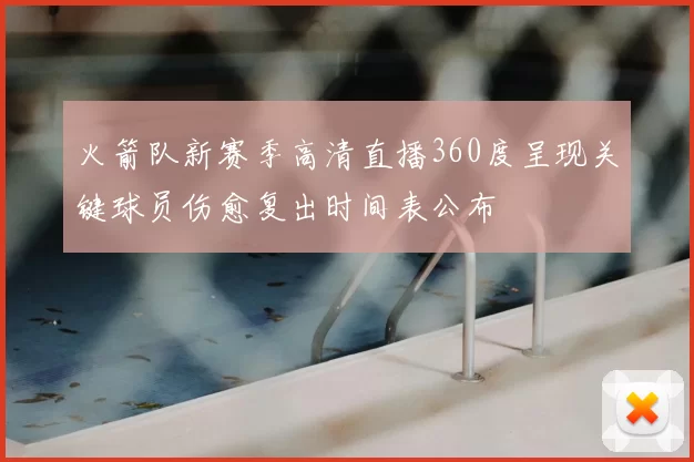 火箭队新赛季高清直播360度呈现关键球员伤愈复出时间表公布