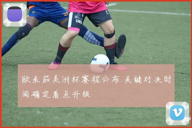 欧米茄美洲杯赛程公布 关键对决时间确定看点升级