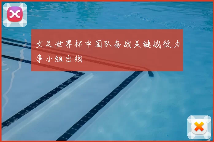 女足世界杯中国队备战关键战役力争小组出线