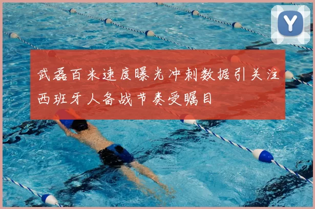 武磊百米速度曝光冲刺数据引关注西班牙人备战节奏受瞩目