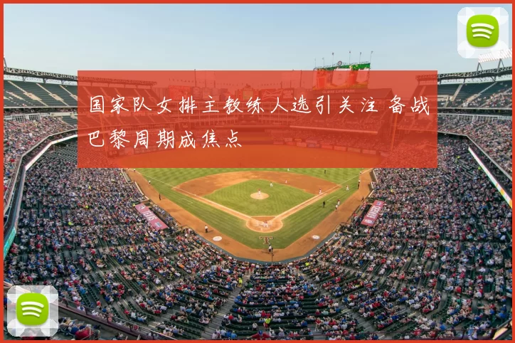 国家队女排主教练人选引关注 备战巴黎周期成焦点