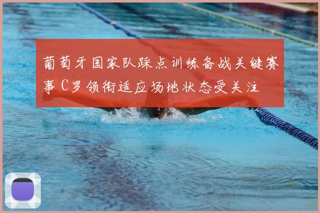 葡萄牙国家队踩点训练备战关键赛事 C罗领衔适应场地状态受关注