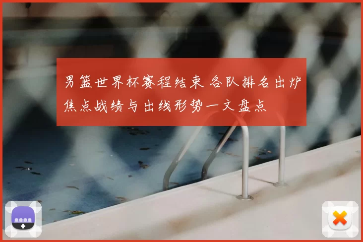 男篮世界杯赛程结束 各队排名出炉焦点战绩与出线形势一文盘点