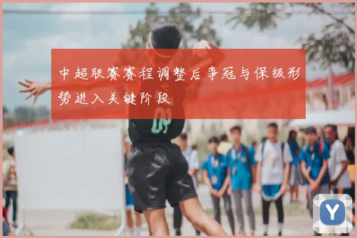 中超联赛赛程调整后争冠与保级形势进入关键阶段