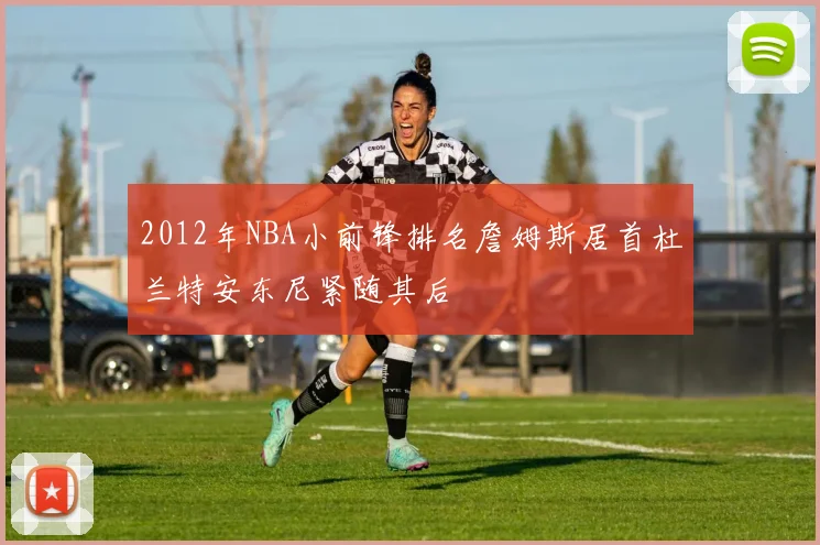 2012年NBA小前锋排名詹姆斯居首杜兰特安东尼紧随其后