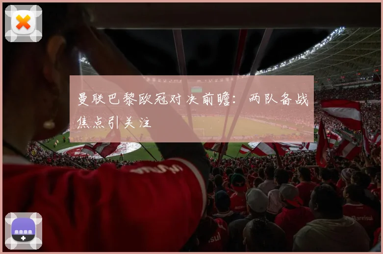 曼联巴黎欧冠对决前瞻：两队备战焦点引关注