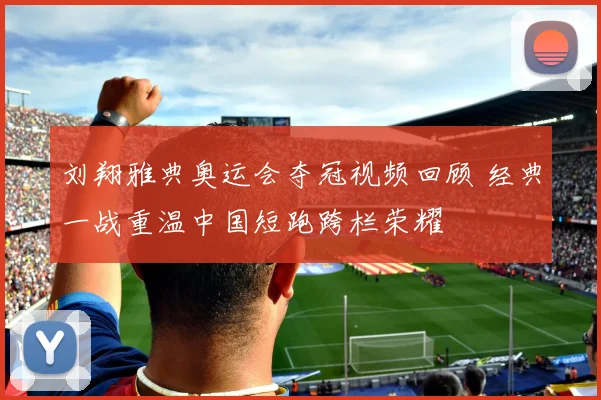 刘翔雅典奥运会夺冠视频回顾 经典一战重温中国短跑跨栏荣耀
