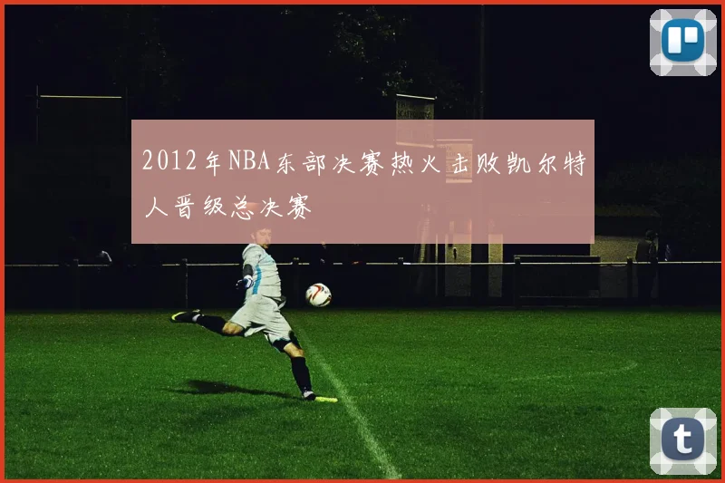 2012年NBA东部决赛热火击败凯尔特人晋级总决赛