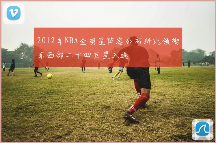 2012年NBA全明星阵容公布科比领衔东西部二十四巨星入选
