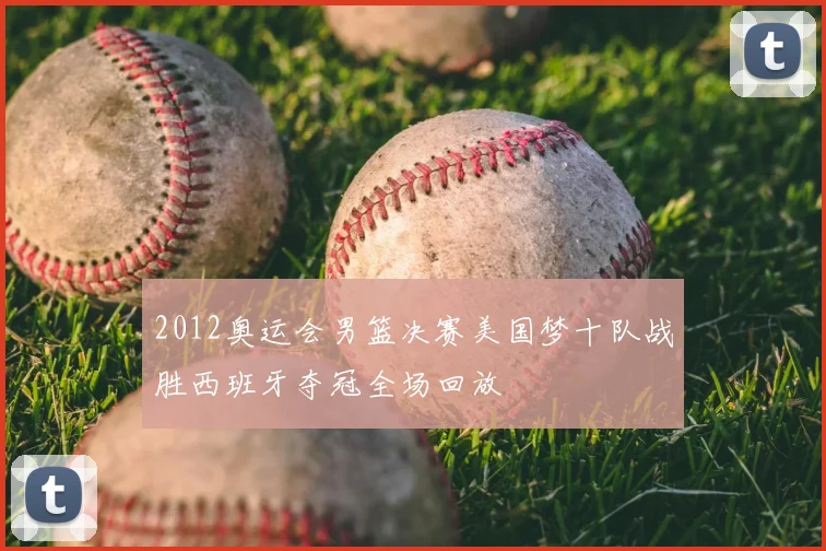 2012奥运会男篮决赛美国梦十队战胜西班牙夺冠全场回放