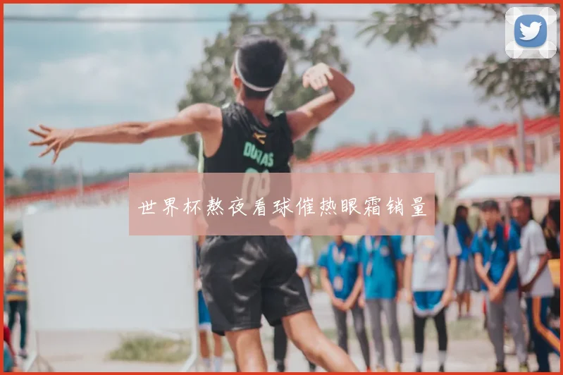 世界杯熬夜看球催热眼霜销量