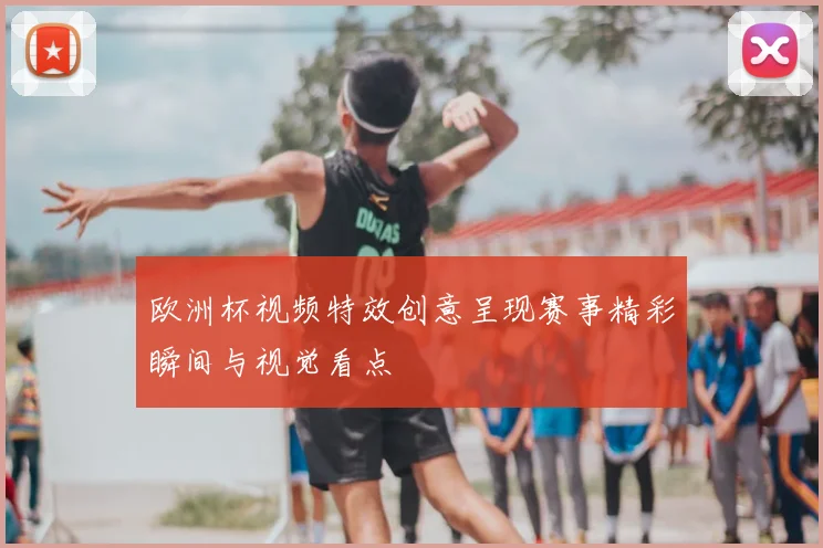 欧洲杯视频特效创意呈现赛事精彩瞬间与视觉看点
