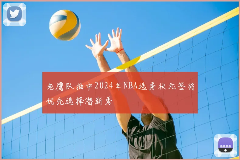老鹰队抽中2024年NBA选秀状元签将优先选择潜新秀