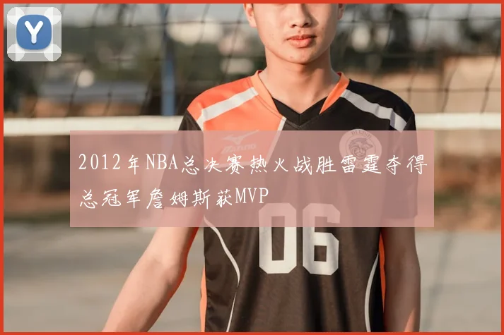 2012年NBA总决赛热火战胜雷霆夺得总冠军詹姆斯获MVP