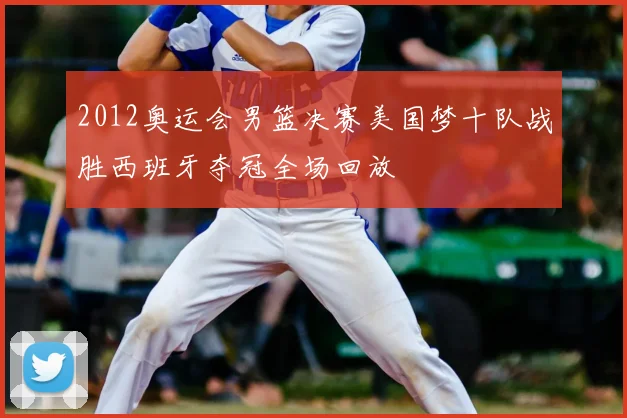 2012奥运会男篮决赛美国梦十队战胜西班牙夺冠全场回放
