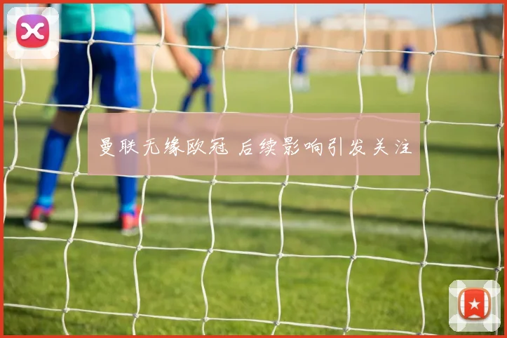 曼联无缘欧冠 后续影响引发关注