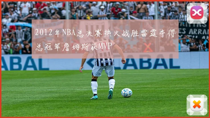 2012年NBA总决赛热火战胜雷霆夺得总冠军詹姆斯获MVP