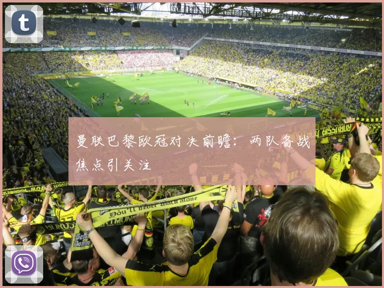 曼联巴黎欧冠对决前瞻：两队备战焦点引关注
